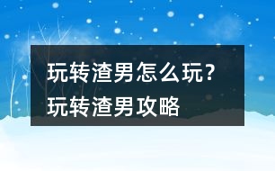 玩轉(zhuǎn)渣男怎么玩？ 玩轉(zhuǎn)渣男攻略