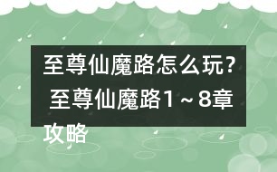 至尊仙魔路怎么玩？ 至尊仙魔路1～8章攻略