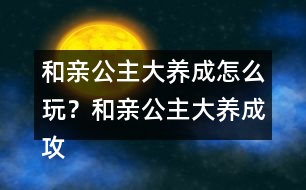 和親公主大養(yǎng)成怎么玩？和親公主大養(yǎng)成攻略