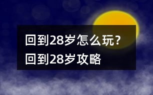 回到28歲怎么玩？ 回到28歲攻略