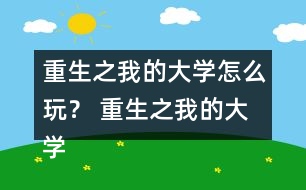 重生之我的大學(xué)怎么玩？ 重生之我的大學(xué)攻略