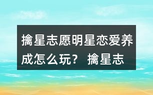 擒星志愿—明星戀愛養(yǎng)成怎么玩？ 擒星志愿—明星戀愛養(yǎng)成攻略