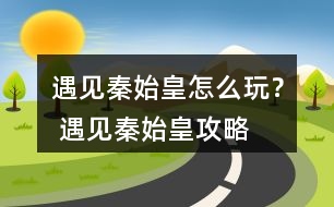 遇見(jiàn)秦始皇怎么玩？ 遇見(jiàn)秦始皇攻略