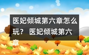 醫(yī)妃傾城第六章怎么玩？ 醫(yī)妃傾城第六章攻略