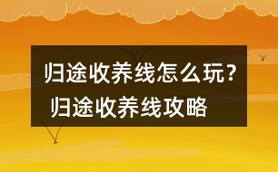 歸途收養(yǎng)線怎么玩？ 歸途收養(yǎng)線攻略