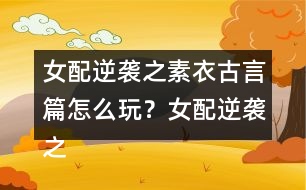 女配逆襲之素衣古言篇怎么玩？女配逆襲之素衣古言篇攻略