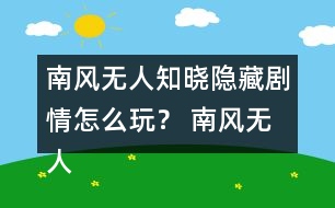 南風(fēng)無人知曉隱藏劇情怎么玩？ 南風(fēng)無人知曉隱藏劇情攻略