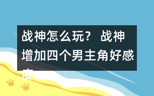 戰(zhàn)神怎么玩？ 戰(zhàn)神增加四個(gè)男主角好感度攻略