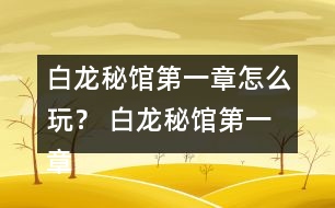 白龍秘館第一章怎么玩？ 白龍秘館第一章攻略