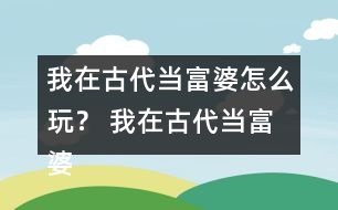 我在古代當(dāng)富婆怎么玩？ 我在古代當(dāng)富婆攻略