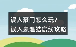 誤入豪門怎么玩？ 誤入豪溫皓宸線攻略