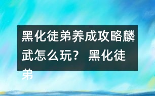 黑化徒弟養(yǎng)成攻略麟武怎么玩？ 黑化徒弟養(yǎng)成攻略麟武攻略