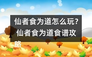 仙者食為道怎么玩？ 仙者食為道食譜攻略