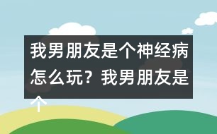 我男朋友是個神經病怎么玩？我男朋友是個神經病軒轅無憂HE攻略