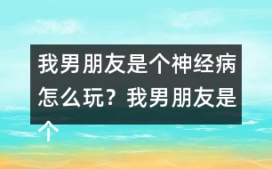 我男朋友是個神經(jīng)病怎么玩？我男朋友是個神經(jīng)病上官明月HE攻略