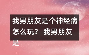 我男朋友是個(gè)神經(jīng)病怎么玩？ 我男朋友是個(gè)神經(jīng)病洛寒逸HE攻略