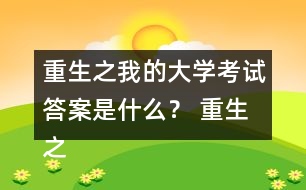 重生之我的大學(xué)考試答案是什么？ 重生之我的大學(xué)考試答案攻略