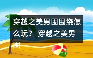 穿越之美男圍圍繞怎么玩？ 穿越之美男圍圍繞五日養(yǎng)成攻略