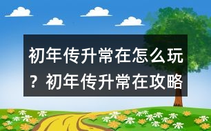 初年傳升常在怎么玩？初年傳升常在攻略