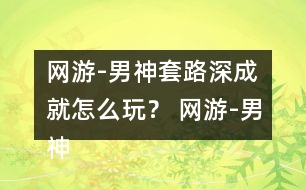 網(wǎng)游-男神套路深成就怎么玩？ 網(wǎng)游-男神套路深成就攻略