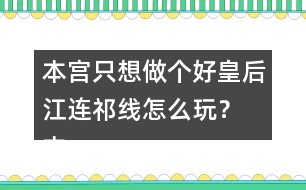 本宮只想做個好皇后江連祁線怎么玩？ 本宮只想做個好皇后江連祁線攻略