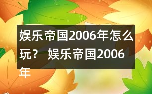 娛樂(lè)帝國(guó)2006年怎么玩？ 娛樂(lè)帝國(guó)2006年攻略