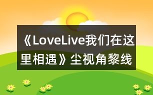 《LoveLive我們在這里相遇》塵視角黎線攻略