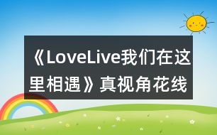 《LoveLive我們?cè)谶@里相遇》真視角花線攻略