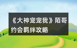 《大神寵寵我》陌哥約會(huì)羈絆攻略