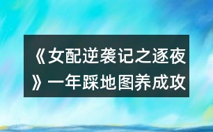 《女配逆襲記之逐夜》一年踩地圖養(yǎng)成攻略