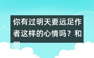 你有過明天要遠(yuǎn)足作者這樣的心情嗎？和同學(xué)說一說