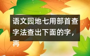 語文園地七用部首查字法查出下面的字，再填一填 。