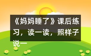 《媽媽睡了》課后練習(xí)，讀一讀，照樣子說一說，看誰說得多。