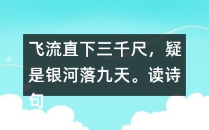 飛流直下三千尺，疑是銀河落九天。讀詩句，想畫面，再用自己的話說一說。