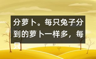 分蘿卜。每只兔子分到的蘿卜一樣多，每只小兔分到幾根蘿卜？