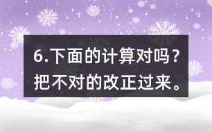 6.下面的計算對嗎？把不對的改正過來。