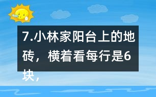 7.小林家陽(yáng)臺(tái)上的地磚，橫著看每行是6塊，豎著看每列是4塊。一共鋪了多少塊地磚?