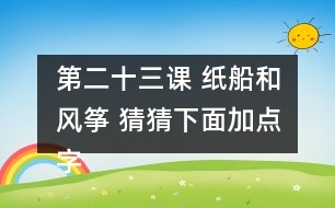 第二十三課 紙船和風(fēng)箏 猜猜下面加點(diǎn)字的讀音，和同學(xué)交流你是怎么猜出來(lái)的。說(shuō)說(shuō)你用這些方法還認(rèn)識(shí)了哪些字。