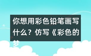 你想用彩色鉛筆畫寫什么？仿寫《彩色的夢》第二小節(jié)的內(nèi)容