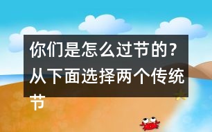 你們是怎么過節(jié)的？從下面選擇兩個傳統(tǒng)節(jié)日來說說