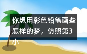 你想用彩色鉛筆畫些怎樣的夢，仿照第3小節(jié)寫一寫