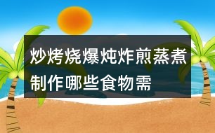 “炒烤燒爆燉炸煎蒸煮”制作哪些食物需要用到這些方法？