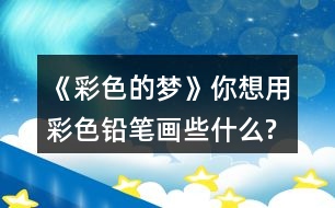 《彩色的夢(mèng)》你想用彩色鉛筆畫些什么?試著仿照第2小節(jié)或第3小節(jié),畫出來