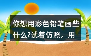 你想用彩色鉛筆畫(huà)些什么?試著仿照。用自己的話說(shuō)一說(shuō)