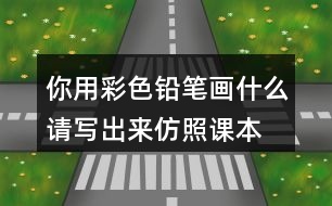 你用彩色鉛筆畫(huà)什么,請(qǐng)寫(xiě)出來(lái)仿照課本的第三自然段