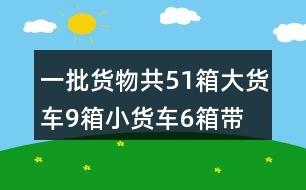 一批貨物共51箱,大貨車9箱,小貨車6箱帶圖的類似題