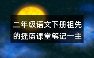 二年級(jí)語文下冊祖先的搖籃課堂筆記一：主題內(nèi)容與段落大意