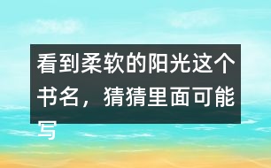 看到柔軟的陽光這個(gè)書名，猜猜里面可能寫了什么？