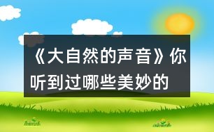 《大自然的聲音》你聽到過哪些“美妙的聲音”？試著些幾句話和同學交流，如，“鳥兒是大自然的歌手……”“廚房是一個音樂廳……”。