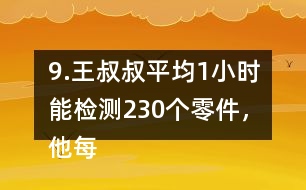 9.王叔叔平均1小時能檢測230個零件，他每天工作8小時，共能檢測多少個零件?